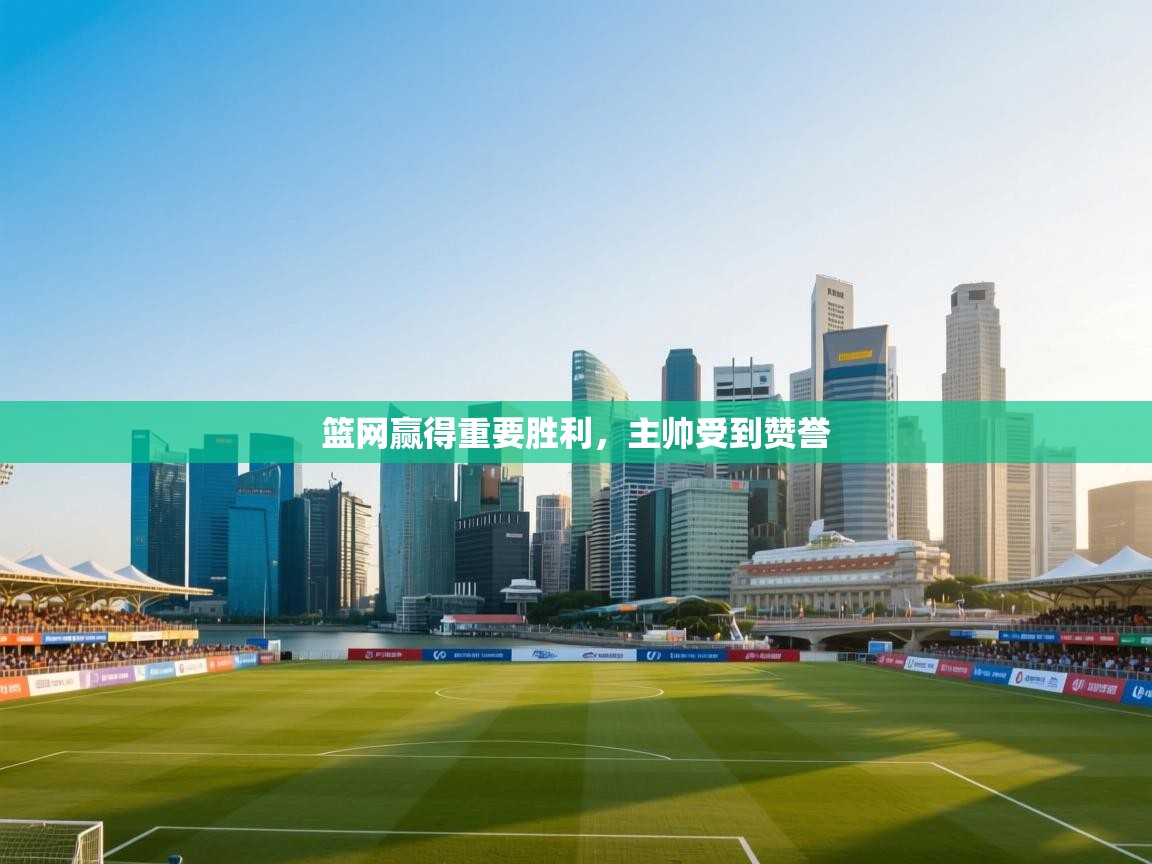 篮网赢得重要胜利，主帅受到赞誉