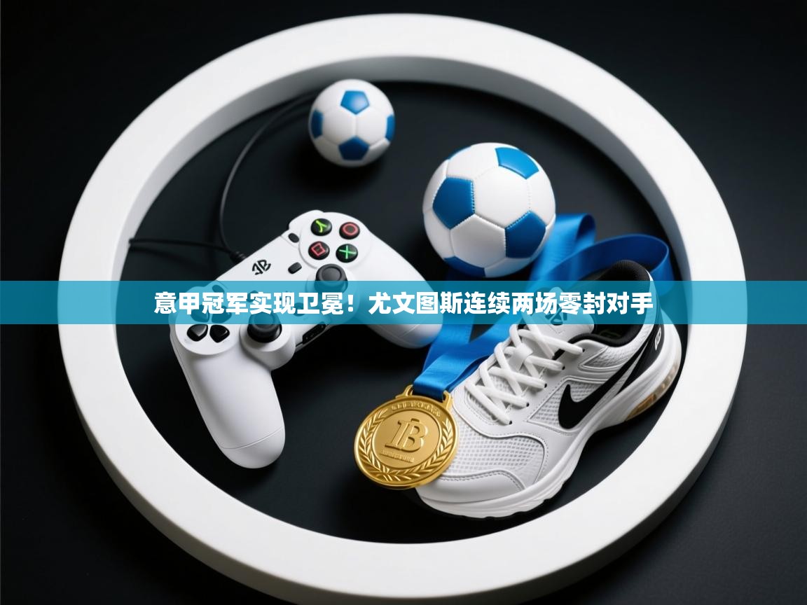 意甲冠军实现卫冕！尤文图斯连续两场零封对手