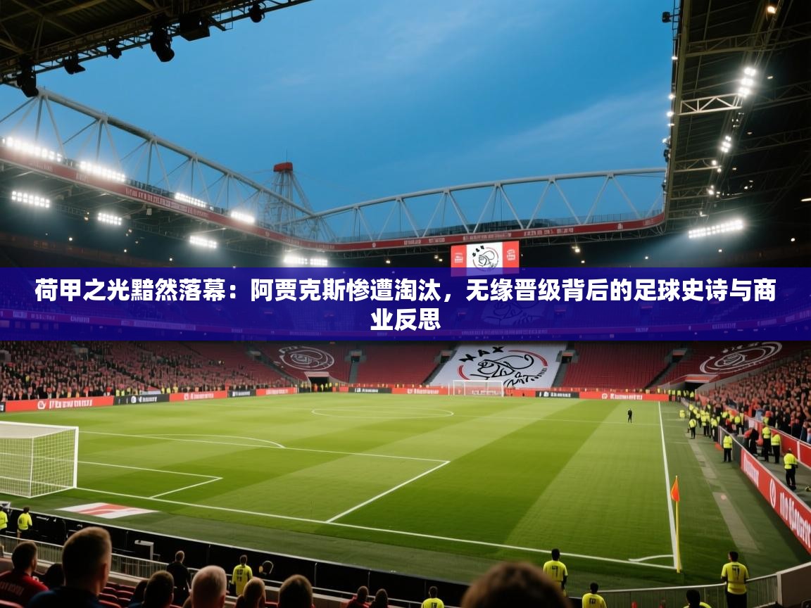 荷甲之光黯然落幕：阿贾克斯惨遭淘汰，无缘晋级背后的足球史诗与商业反思