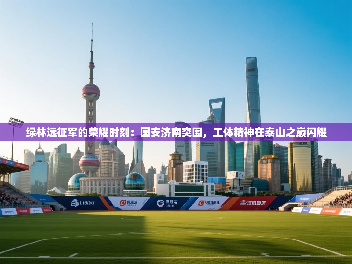 绿林远征军的荣耀时刻：国安济南突围，工体精神在泰山之巅闪耀