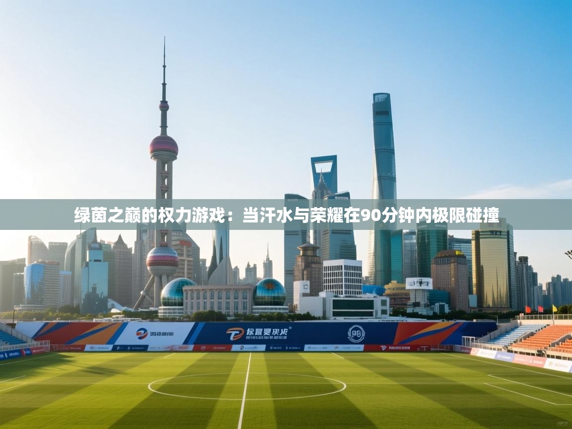 绿茵之巅的权力游戏：当汗水与荣耀在90分钟内极限碰撞