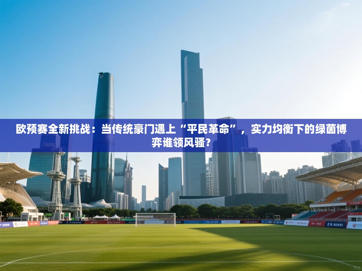 欧预赛全新挑战:当传统豪门遇上“平民革命”,实力均衡下的绿茵博弈谁领风骚?