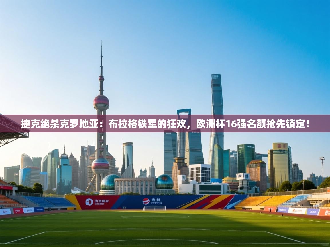 捷克绝杀克罗地亚：布拉格铁军的狂欢，欧洲杯16强名额抢先锁定！