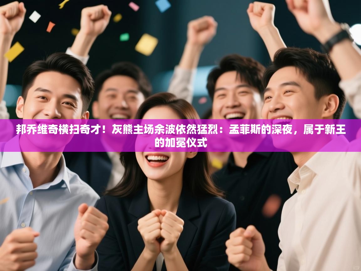 邦乔维奇横扫奇才！灰熊主场余波依然猛烈：孟菲斯的深夜，属于新王的加冕仪式