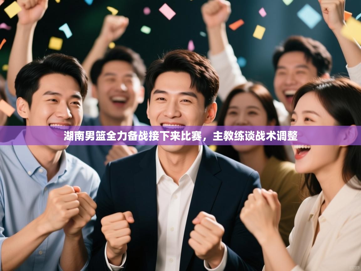 湖南男篮全力备战接下来比赛，主教练谈战术调整