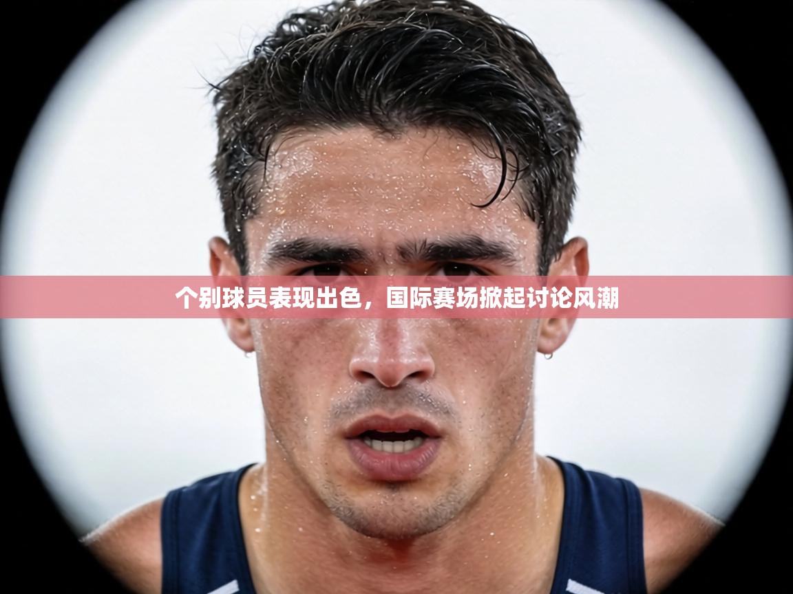个别球员表现出色，国际赛场掀起讨论风潮