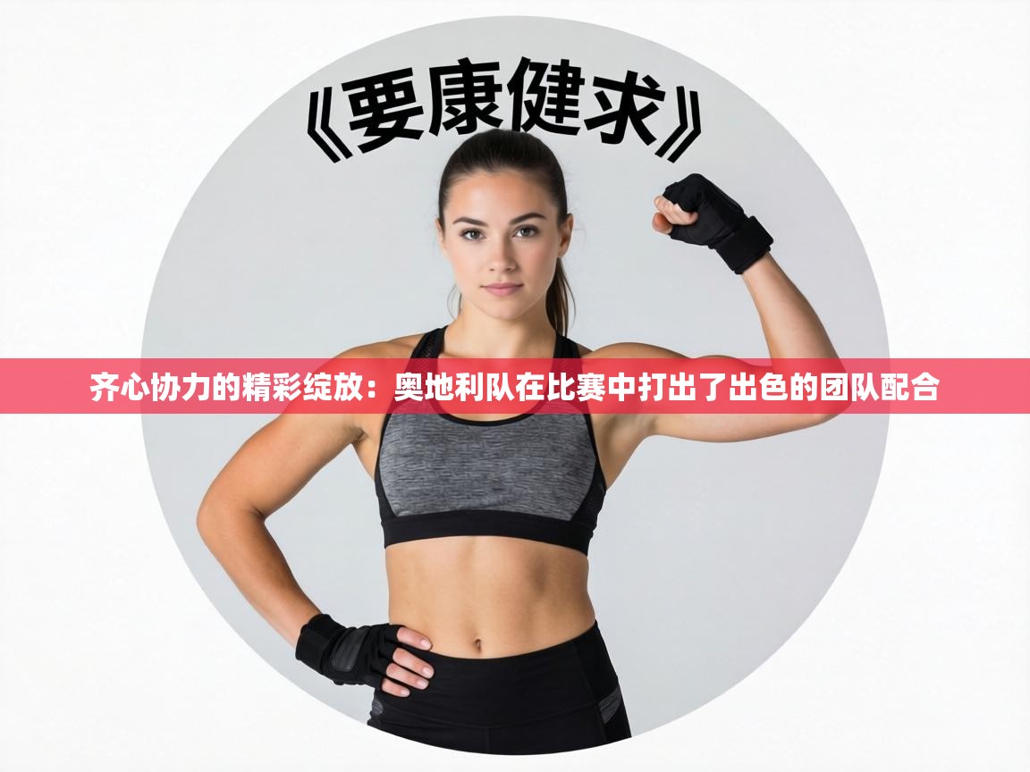 齐心协力的精彩绽放：奥地利队在比赛中打出了出色的团队配合